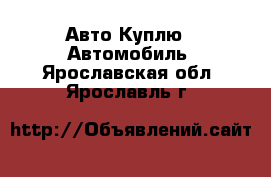 Авто Куплю - Автомобиль. Ярославская обл.,Ярославль г.